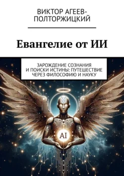 Евангелие от ИИ. Зарождение сознания и поиски истины: путешествие через философию и науку, Виктор Агеев-Полторжицкий