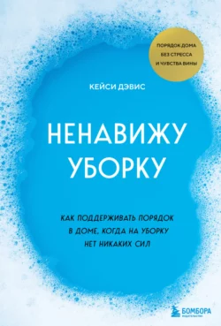 Ненавижу уборку. Как поддерживать порядок в доме, когда на уборку нет никаких сил, КейСи Дэвис