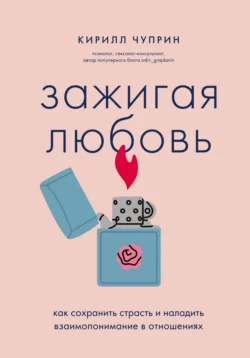 Зажигая любовь. Как сохранить страсть и наладить взаимопонимание в отношениях, Кирилл Чуприн