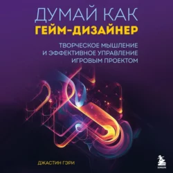 Думай как гейм-дизайнер. Творческое мышление и эффективное управление игровым проектом, Джастин Гэри