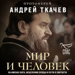 Мир и человек. Об именах Бога, исцелении сердца и пути к святости, Андрей Ткачев