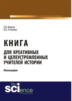 Книга для креативных и целеустремленных учителей истории. (Аспирантура, Бакалавриат, Магистратура). Монография., Елена Мишон