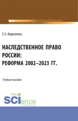 Наследственное право России: реформа 2002-2023 гг. (Аспирантура  Бакалавриат  Магистратура). Учебное пособие. Елена Кириллова