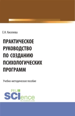 Практическое руководство по созданию психологических программ. (Бакалавриат, Магистратура). Учебно-методическое пособие., Елена Киселева