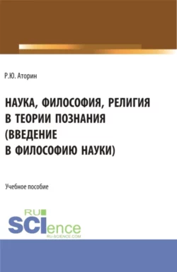 Наука, философия, религия в теории познания. (Аспирантура, Бакалавриат, Магистратура). Учебное пособие., Роман Аторин