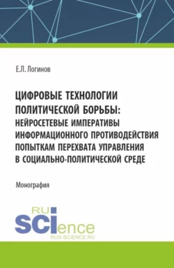 Цифровые технологии политической борьбы: нейросетевые императивы информационного противодействия попыткам перехвата управления в социально-политической среде. (Аспирантура, Магистратура). Монография., Евгений Логинов