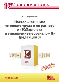 Настольная книга по оплате труда и ее расчету в программе «1С:Зарплата и управление персоналом 8» (редакция 3). Издание 20 (+ epub), Сергей Харитонов