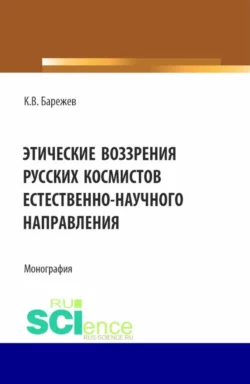 Этические воззрения русских космистов естественнонаучного направления. (Аспирантура, Магистратура). Монография., Константин Барежев