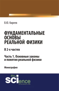 Фундаментальные основы реальной физики в 2-х частях. Часть 1. основные законы и понятия реальной физики. (Аспирантура, Бакалавриат, Магистратура). Монография., Валерий Киреев