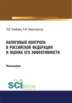 Налоговый контроль в Российской Федерации и оценка его эффективности. (Аспирантура  Магистратура  Специалитет). Монография. Лариса Улыбина и Алла Белогорская