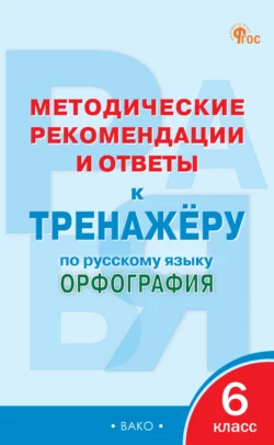 Методические рекомендации и ответы к тренажёру по русскому языку. Орфография. 6 класс 