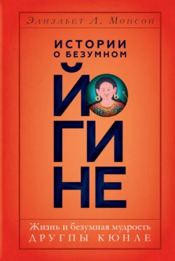 Истории о безумном йогине. Жизнь и безумная мудрость Другпы Кюнле, Элизабет Л. Монсон