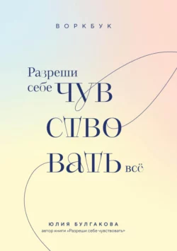 Разреши себе чувствовать всё. Воркбук, Юлия Булгакова