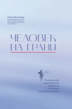 Человек на грани. Пограничное расстройство личности: от травмы к восстановлению, Елена Веселова