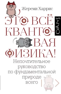 Это всё квантовая физика! Непочтительное руководство по фундаментальной природе всего, Жереми Харрис