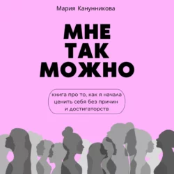 Мне так можно. Книга про то, как я начала ценить себя без причины и достигаторства, Мария Канунникова