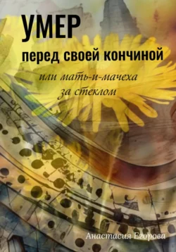 Умер перед своей кончиной, или Мать-и-мачеха за стеклом, Анастасия Егорова