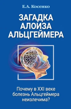 Загадка Алоиза Альцгеймера. Почему в XXI веке болезнь Альцгеймера неизлечима?, Е. Косенко