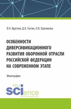 Особенности диверсификационного развития оборонной отрасли Российской Федерации на современном этапе. (Магистратура). Монография., Владимир Круглов