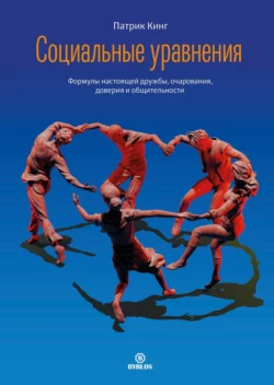 Социальные уравнения. Формулы настоящей дружбы, очарования, доверия и общительности, Патрик Кинг