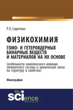 Физикохимия гомо- и гетероядерных бинарных веществ и материалов на их основе (особенности комплексного влияния элементного состава и химической связи на структуру и свойства). (Бакалавриат). Монография. Ростислав Сироткин