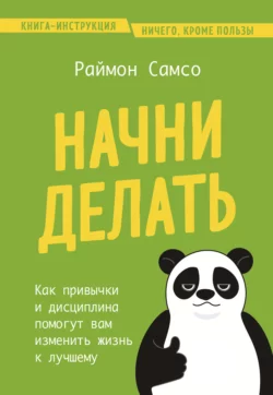 Начни делать. Как привычки и дисциплина помогут вам изменить жизнь к лучшему, Раймон Самсо