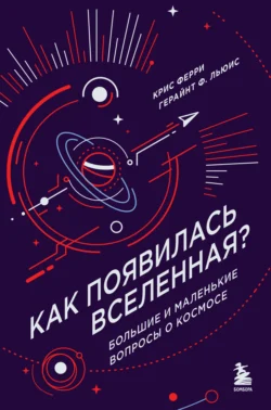 Как появилась Вселенная? Большие и маленькие вопросы о космосе, Крис Ферри