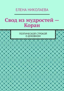 Свод из мудростей – Коран. Поэтической строкой о духовном, Елена Николаева