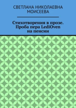 Стихотворения в прозе. Проба пера LediOven на пенсии Светлана Моисеева