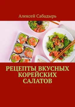 Рецепты вкусных корейских салатов Алексей Сабадырь