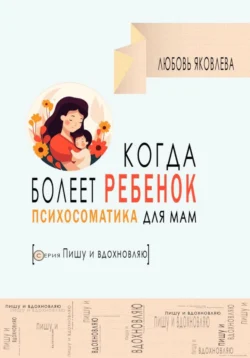 Психосоматика для мам. Когда болеет дитя, Любовь Яковлева