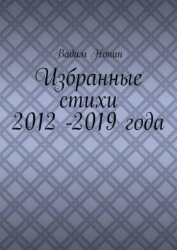 Избранные стихи 2012 -2019 года Вадим Нонин