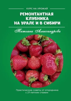 Ремонтантная клубника на Урале и в Сибири. Курс на урожай, Татьяна Александрова