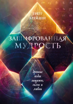 Зашифрованная мудрость. Древние коды защиты, силы и любви, Грегг Брейден