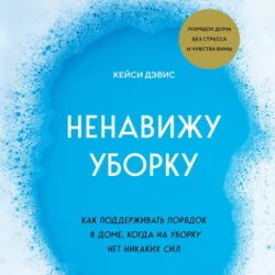 Ненавижу уборку. Как поддерживать порядок в доме, когда на уборку нет никаких сил, КейСи Дэвис