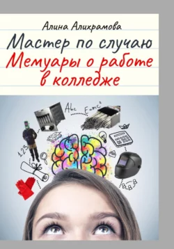 Мастер по случаю. Мемуары о работе в колледже, Алина Алихрамова