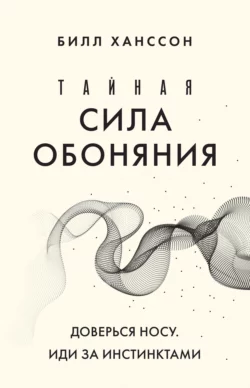 Тайная сила обоняния. Доверься носу. Иди за инстинктами, Билл Ханссон