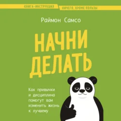 Начни делать. Как привычки и дисциплина помогут вам изменить жизнь к лучшему, Раймон Самсо