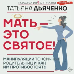 Мать – это святое! Манипуляции токсичных родительниц и как им противостоять, Татьяна Дьяченко