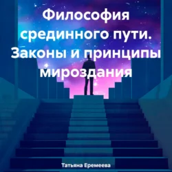 Философия срединного пути. Законы и принципы мироздания, Татьяна Еремеева