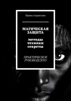 Магическая защита. Методы  техники  секреты. Практическое руководство Ирина Апраксина