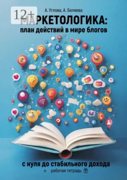 Маркетологика: план действий в мире блогов. С нуля до стабильного дохода + рабочая тетрадь, Алена Углова