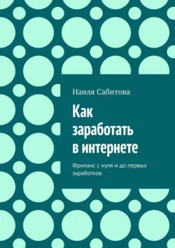 Как заработать в интернете. Фриланс с нуля и до первых заработков Наиля Сабитова