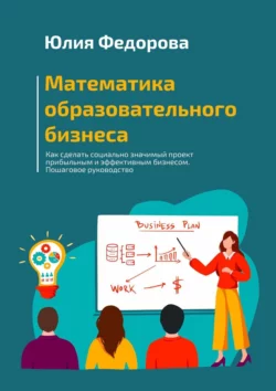 Математика образовательного бизнеса. Как сделать социально значимый проект прибыльным и эффективным бизнесом. Пошаговое руководство, Юлия Федорова