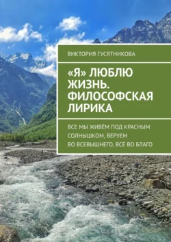 «Я» люблю жизнь. Философская лирика. Все мы живём под красным солнышком, веруем во всевышнего, всё во благо, Виктория Гусятникова