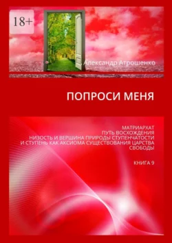 Попроси меня. Матриархат. Путь восхождения. Низость и вершина природы ступенчатости и ступень как аксиома существования царства свободы. Книга 9, Александр Атрошенко