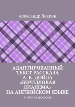 Адаптированный текст рассказа А. К. Дойла «Берилловая диадема» на английском языке. Учебное пособие, Александр Левкин