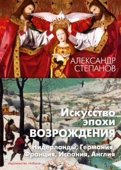 Искусство эпохи Возрождения. Нидерланды, Германия, Франция, Испания, Англия, Александр Степанов