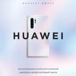 HUAWEI. Как маленькая китайская компания завоевала международный рынок Винсент Дюкре