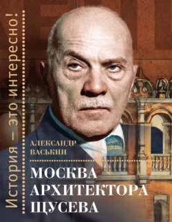 Москва архитектора Щусева, Александр Васькин